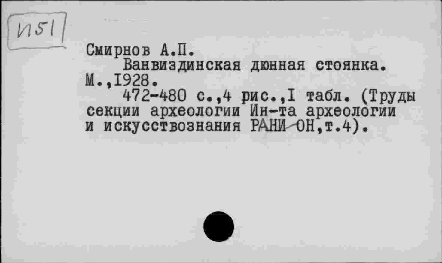 ﻿Смирнов А.П.
Ванвиздинская дюнная стоянка. М.,1928.
472-480 с.,4 рис.,1 табл. (Труды секции археологии Ин-та археологии и искусствознания РАНИ ОН,т.4).